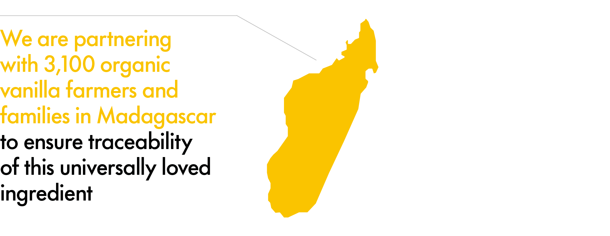 We are partnering with 3,100 organic vanilla farmers and families in Madagascar to ensure traceability of this universally loved ingredient