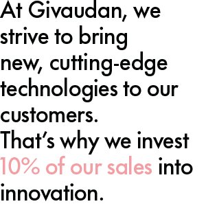 At Givaudan, we strive to bring new, cutting-edge technologies to our customers. That's why we invest 10% of our sales into innovation.